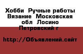 Хобби. Ручные работы Вязание. Московская обл.,Лосино-Петровский г.